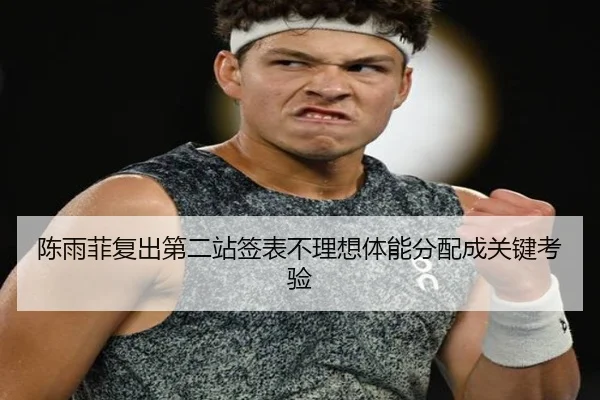 陈雨菲复出第二站签表不理想体能分配成关键考验
